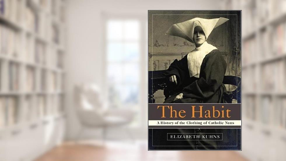 The Habit: A History of the Clothing of Catholic Nuns, written by Elizabeth Kuhns