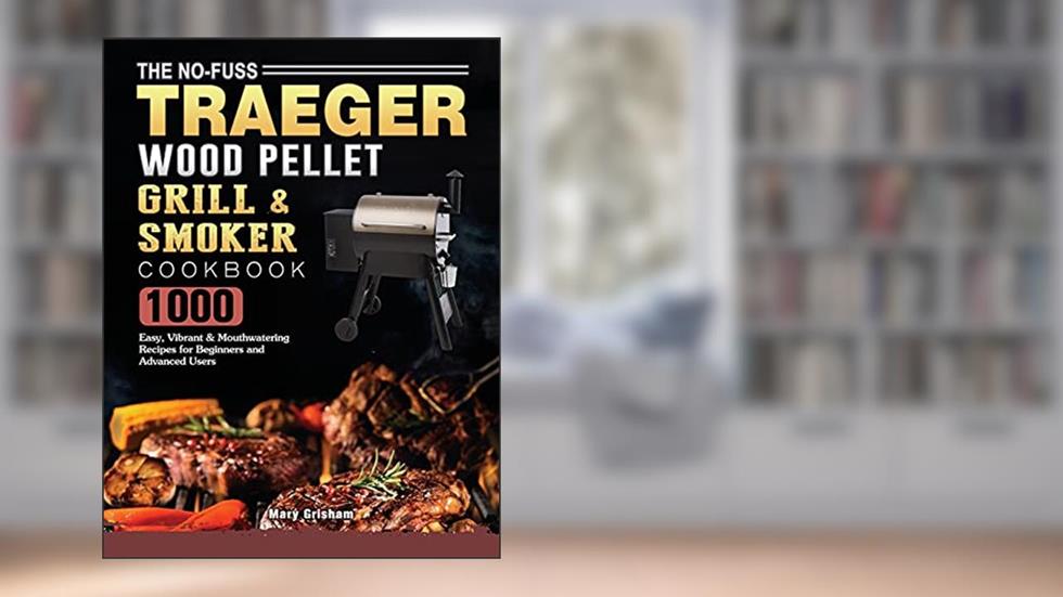 The No-Fuss Traeger Wood Pellet Grill & Smoker Cookbook: 1000 Easy, Vibrant & Mouthwatering Recipes for Beginners and Advanced Users, written by Mary Grisham