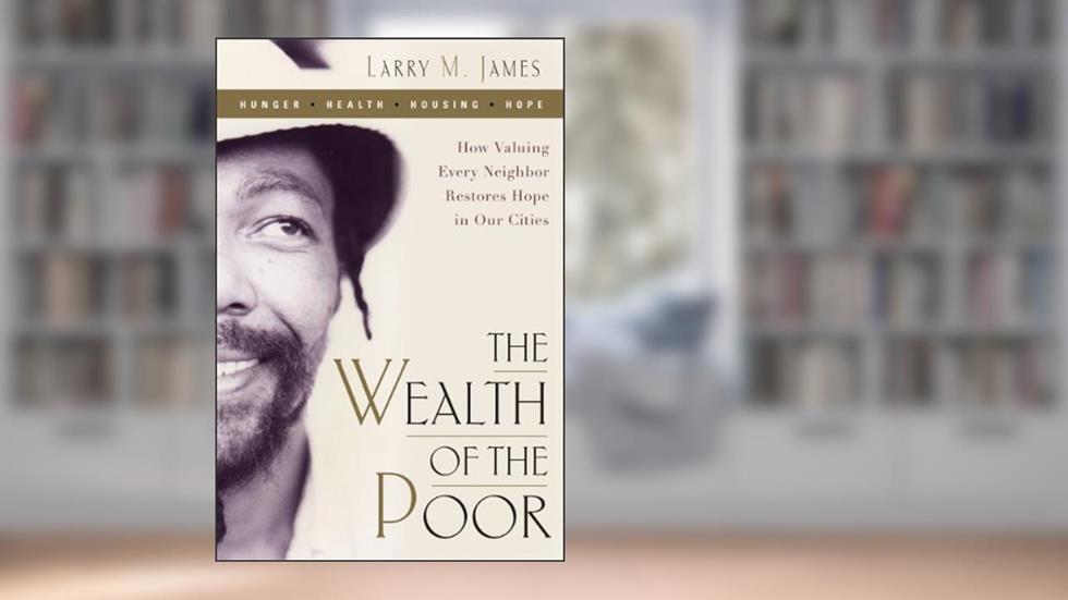 The Wealth of the Poor: How Valuing Every Neighbor Restores Hope in Our Cities, written by Larry James
