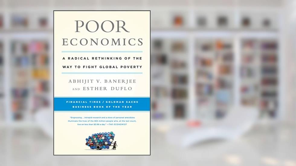 Poor Economics: A Radical Rethinking of the Way to Fight Global Poverty, written by Abhijit V. Banerjee; Esther Duflo