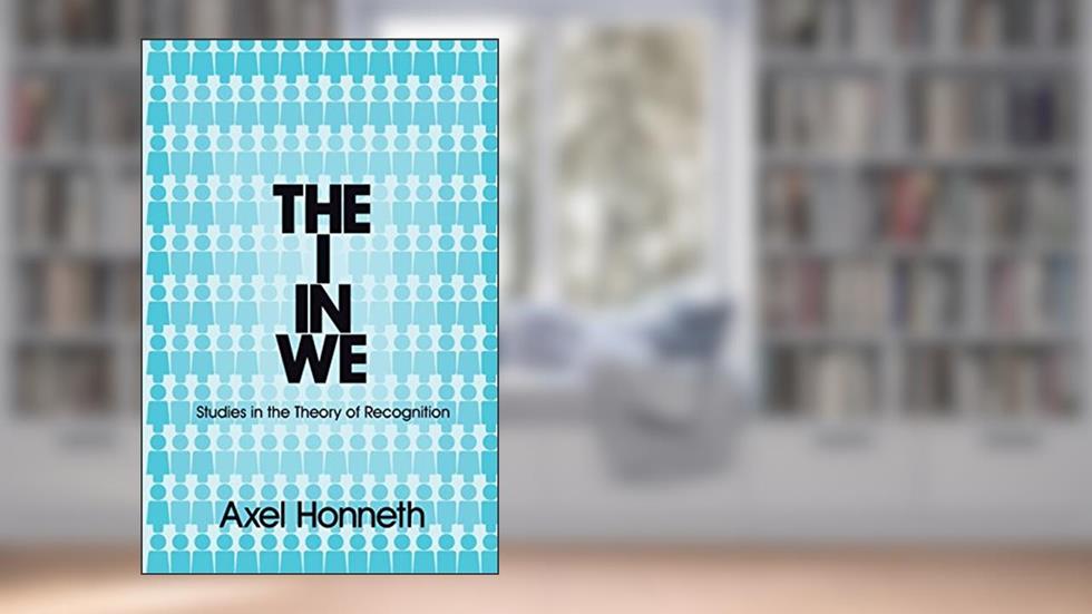 The I in We: Studies in the Theory of Recognition, written by Axel Honneth