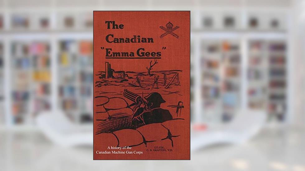 CANADIAN "EMMA GEES": A history of the Canadian Machine Gun Corps, written by C. S. Grafton