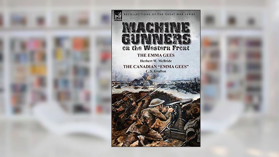 Machine Gunners on the Western Front: The Emma Gees by Herbert W. McBride & the Canadian Emma Gees by C. S. Grafton, written by Herbert Wes McBride; C S Grafton