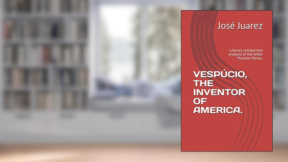 VESPÚCIO, THE INVENTOR OF AMERICA.: Literary comparison analysis of the letter Mundus Novus., written by José Juarez