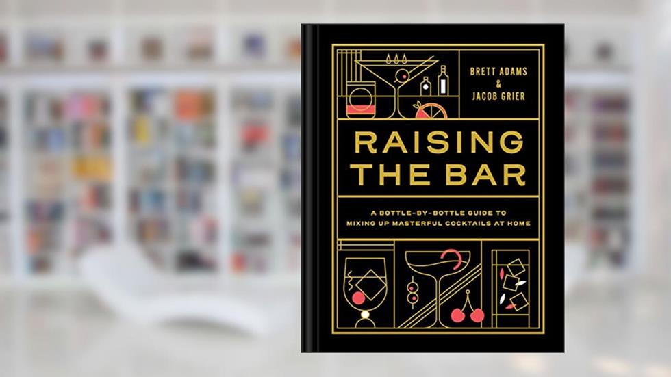 Raising the Bar: A Bottle-by-Bottle Guide to Mixing Masterful Cocktails at Home, written by Brett Adams; Jacob Grier