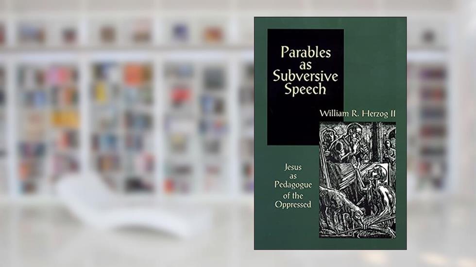 Parables as Subversive Speech: Jesus as Pedagogue of the Oppressed, written by William R. Herzog II