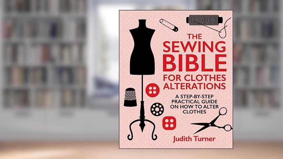 The Sewing Bible for Clothes Alterations: A Step-by-step practical guide on how to alter clothes, written by Judith Turner