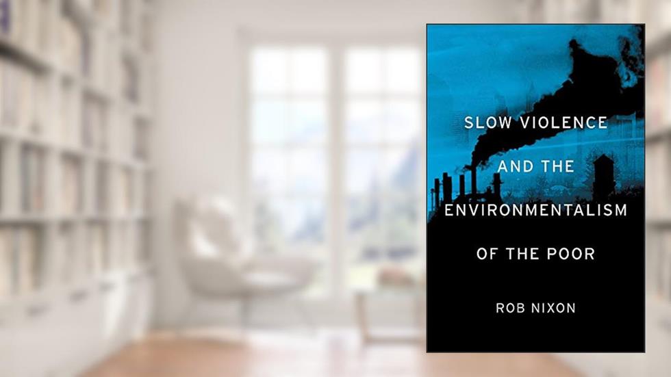 Slow Violence and the Environmentalism of the Poor, written by Rob Nixon