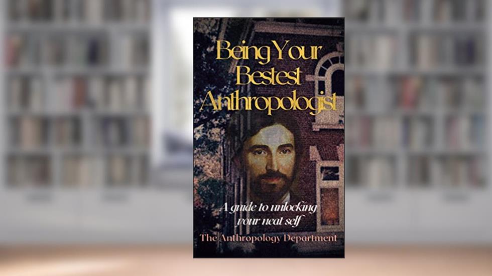 Being Your Bestest Anthropologist: A Guide to Unlocking Your Neat Self, written by The Anthropology Department