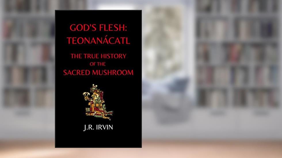 God's Flesh: Teonanácatl: The True History of the Sacred Mushroom, written by J.R. Irvin