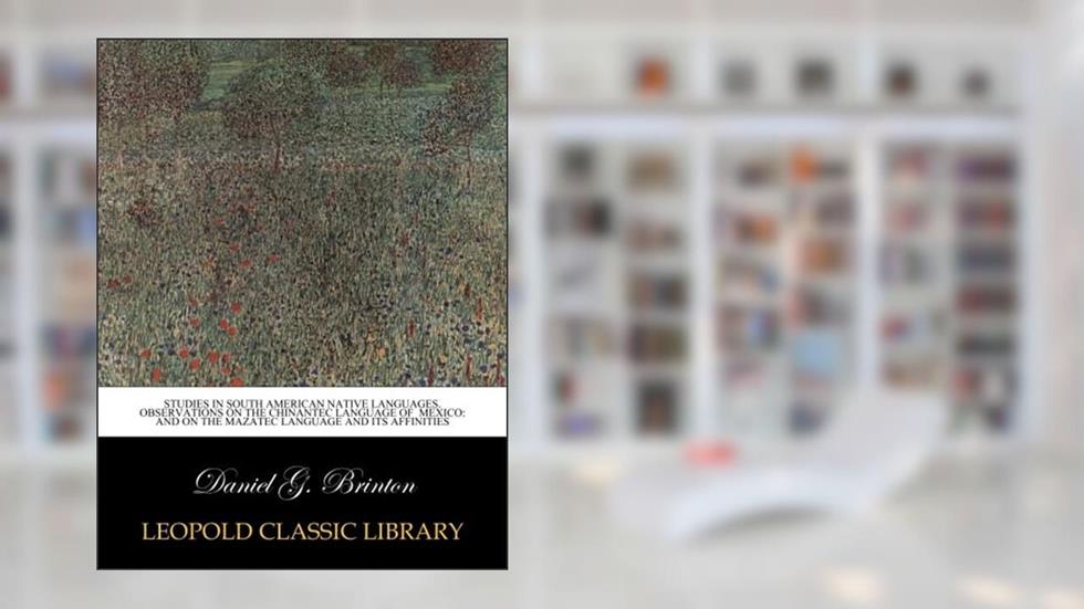 Studies in South American Native Languages. Observations on the chinantec language of mexico: and on the mazatec language and its affinities, written by Daniel G. Brinton