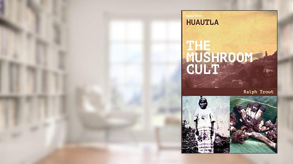 Road Trip: Huautla - The Mushroom Cult, written by Ralph Trout