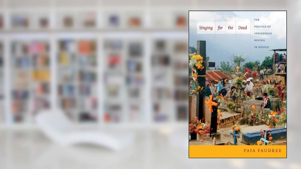 Singing for the Dead: The Politics of Indigenous Revival in Mexico, written by Paja Faudree