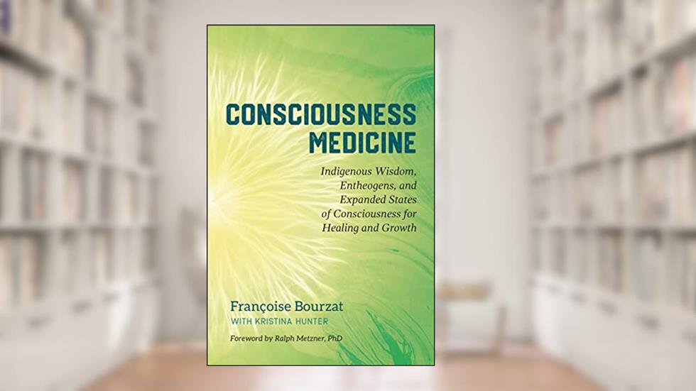 Consciousness Medicine: Indigenous Wisdom, Entheogens, and Expanded States of Consciousness for Healing Healing and Growth, written by Françoise Bourzat; Kristina Hunter