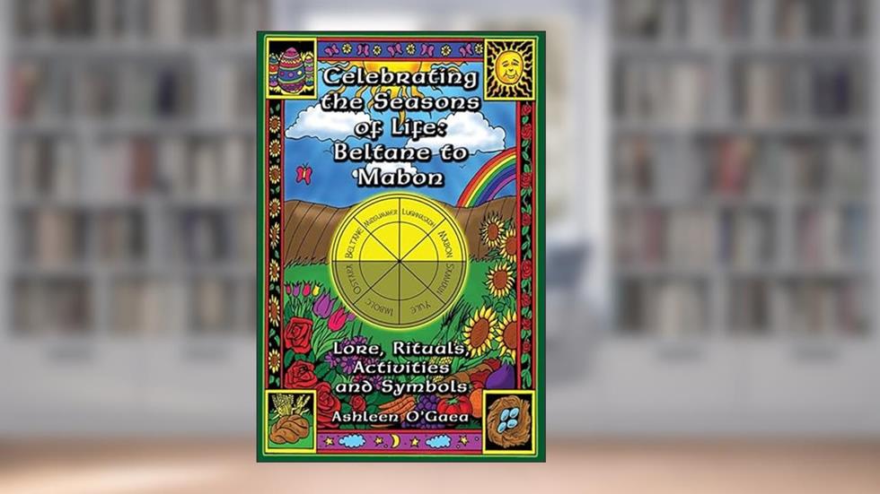 Celebrating the Seasons of Life: Beltane to Mabon, written by Ashleen O'Gaea