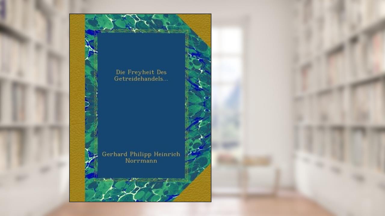 Die Freyheit Des Getreidehandels..., written by . Gerhard Philipp Heinrich Norrmann