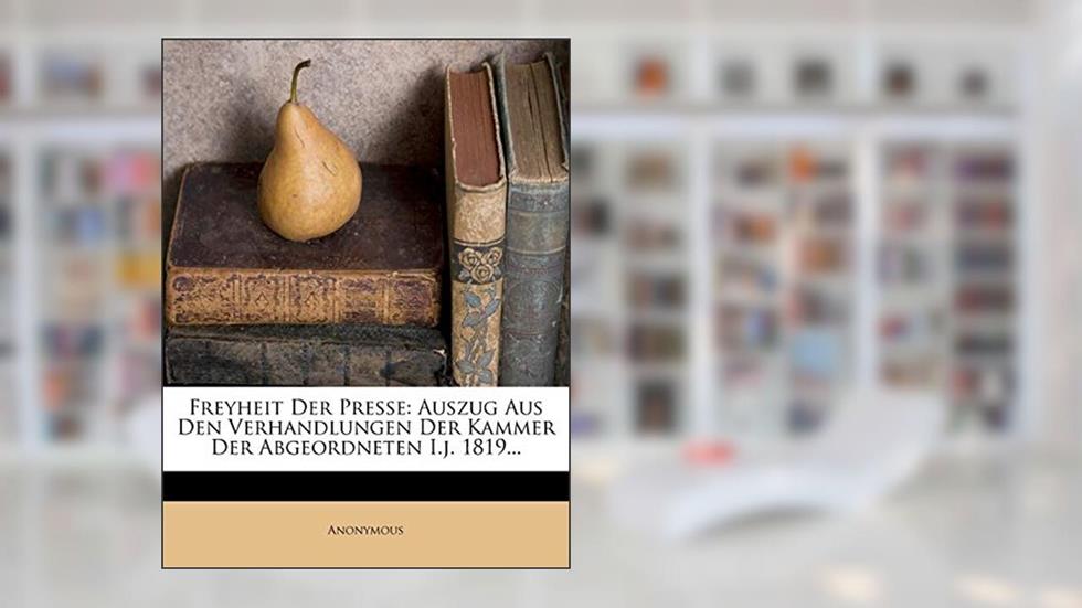 Freyheit Der Presse: Auszug Aus Den Verhandlungen Der Kammer Der Abgeordneten I.J. 1819..., written by Anonymous