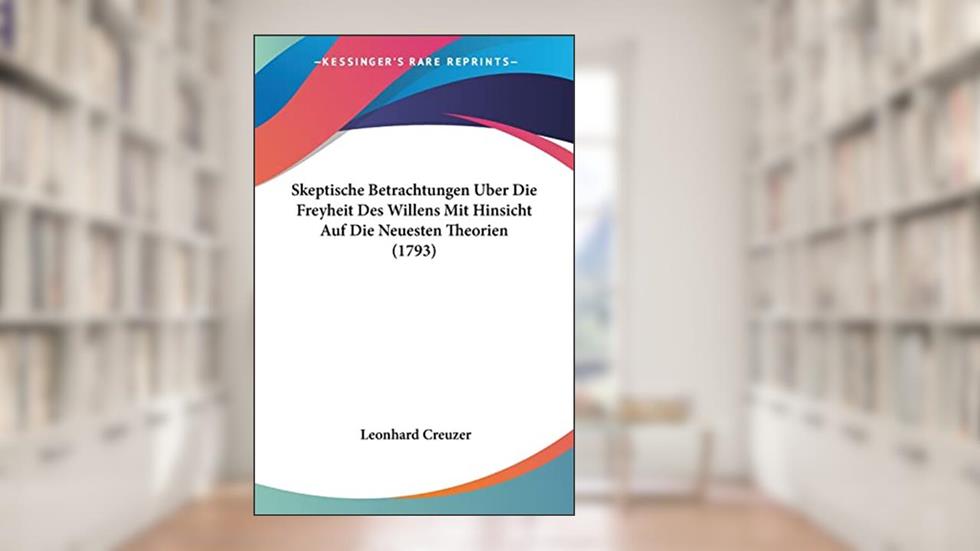 Skeptische Betrachtungen Uber Die Freyheit Des Willens Mit Hinsicht Auf Die Neuesten Theorien (1793), written by Leonhard Creuzer