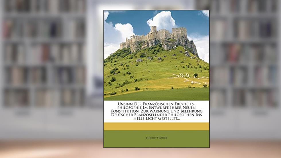 Unsinn Der Französischen Freyheits-Philosophie Im Entwurfe Ihrer Neuen Konstitution: Zur Warnung Und Belehrung Deutscher Französelender Philosophen Ins Helle Licht Gestellet..., written by Benedikt Stattler