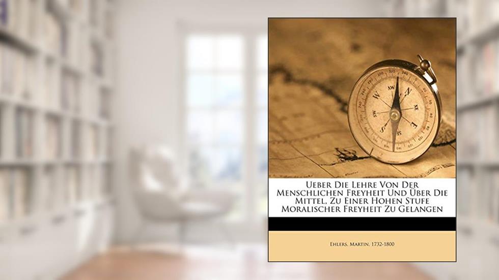 Ueber die Lehre von der menschlichen Freyheit und über die Mittel, zu einer hohen Stufe moralischer Freyheit zu gelangen. (German Edition), written by Ehlers Martin 1732-1800