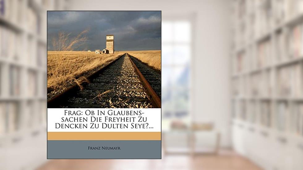 Frag: Ob In Glaubens-sachen Die Freyheit Zu Dencken Zu Dulten Seye?... (German Edition), written by Franz Neumayr