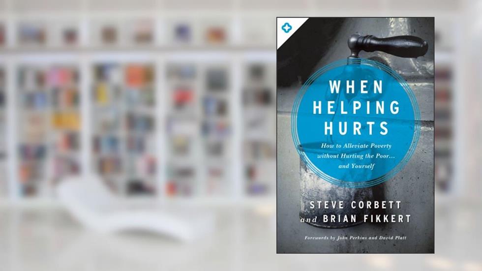 When Helping Hurts: How to Alleviate Poverty Without Hurting the Poor . . . and Yourself, written by Steve Corbett; Brian Fikkert