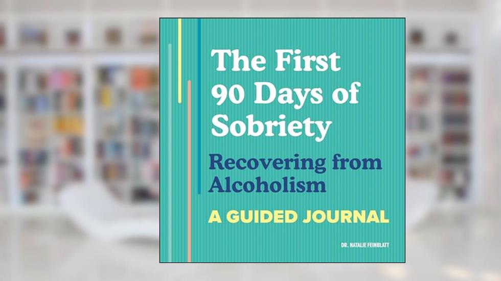 The First 90 Days of Sobriety: Recovering from Alcoholism: A Guided Journal, written by Dr. Natalie Feinblatt PsyD