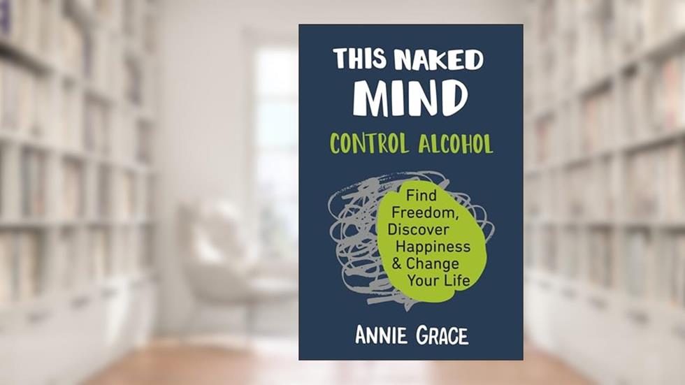 This Naked Mind: Control Alcohol, Find Freedom, Discover Happiness & Change Your Life, written by Annie Grace