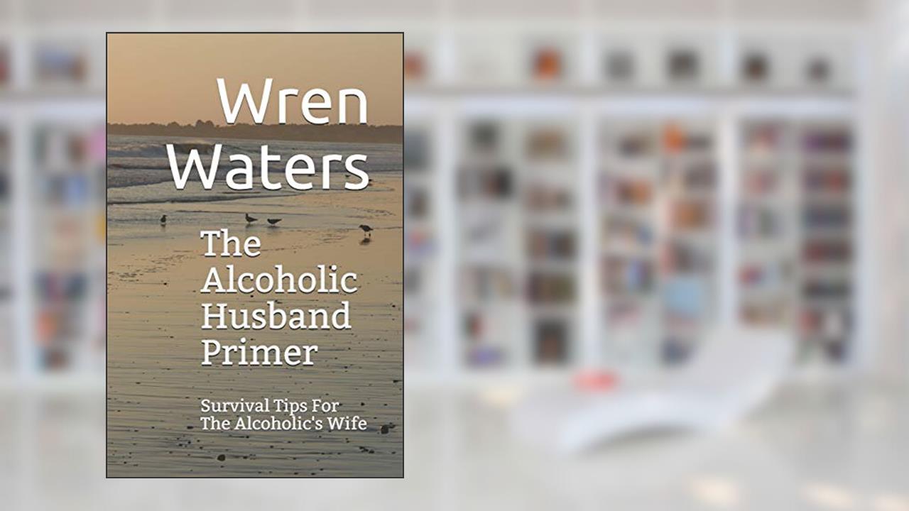 The Alcoholic Husband Primer: Survival Tips For The Alcoholic's Wife, written by Wren Waters
