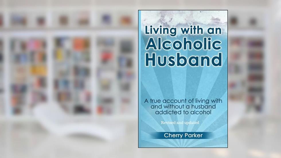 Living with an Alcoholic Husband: A true account of living with and without a husband addicted to alcohol., written by Cherry Parker