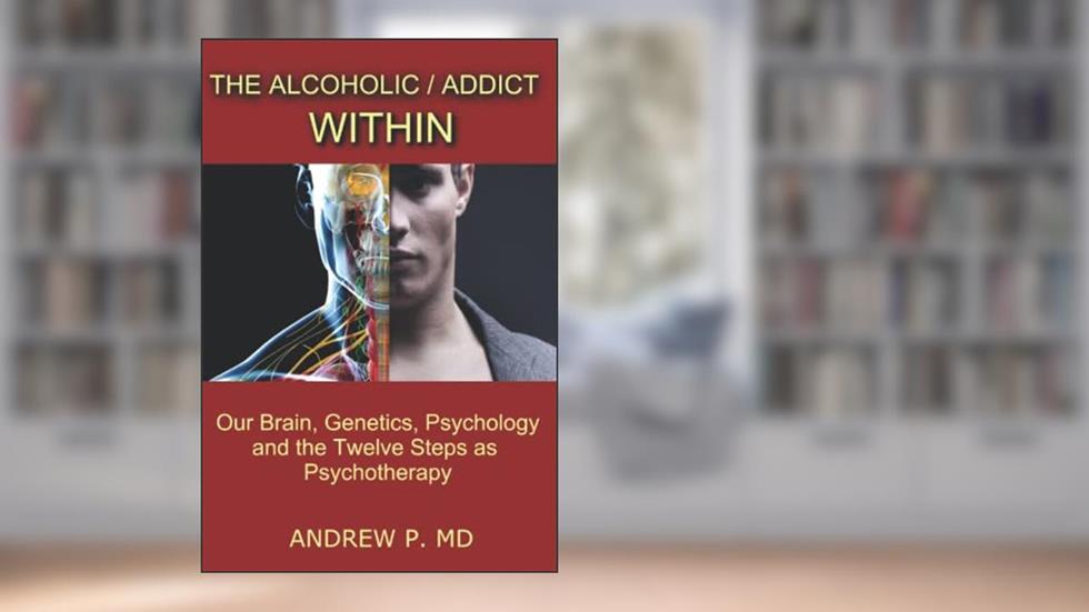 The Alcoholic / Addict Within: Our Brain, Genetics, Psychology and the Twelve Steps as Psychotherapy, written by Dr. Andrew P.