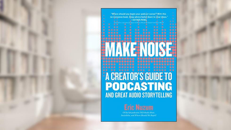 Make Noise: A Creator's Guide to Podcasting and Great Audio Storytelling, written by Eric Nuzum