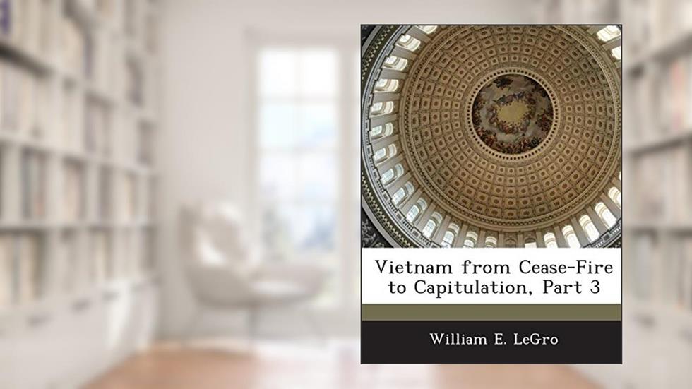 Vietnam from Cease-Fire to Capitulation, Part 3, written by William E Legro