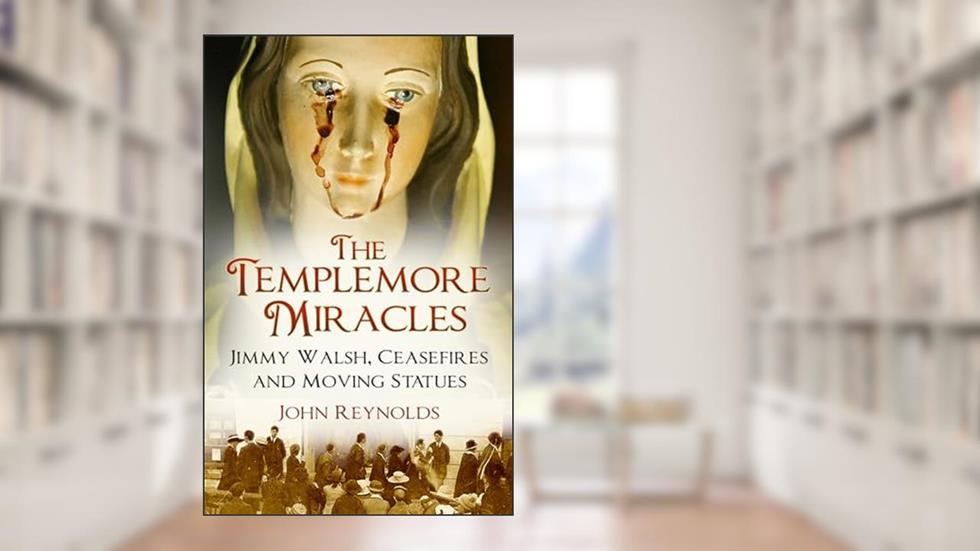 The Templemore Miracles: Jimmy Walsh, Ceasefires and Moving Statues, written by John Reynolds