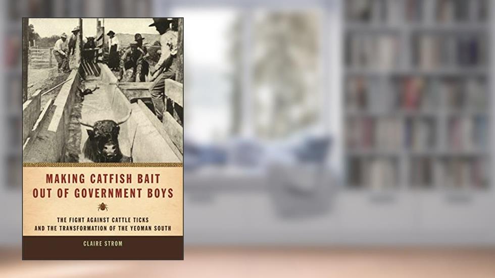 Making Catfish Bait out of Government Boys: The Fight against Cattle Ticks and the Transformation of the Yeoman South (Environmental History and the American South), written by Claire Strom