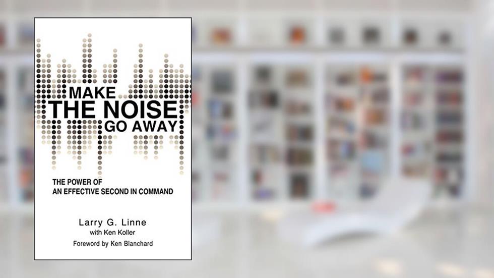 Make The Noise Go Away: The Power Of An Effective Second-In-Command, written by Larry G. Linne