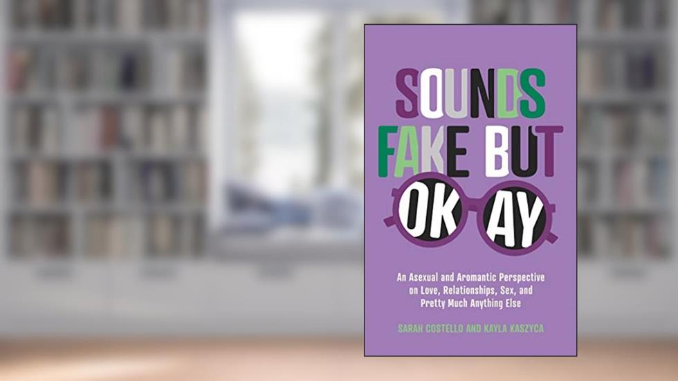 Sounds Fake but Okay: An Asexual and Aromantic Perspective on Love, Relationships, Sex, and Pretty Much Anything Else, written by Sarah Costello; Kayla Kaszyca