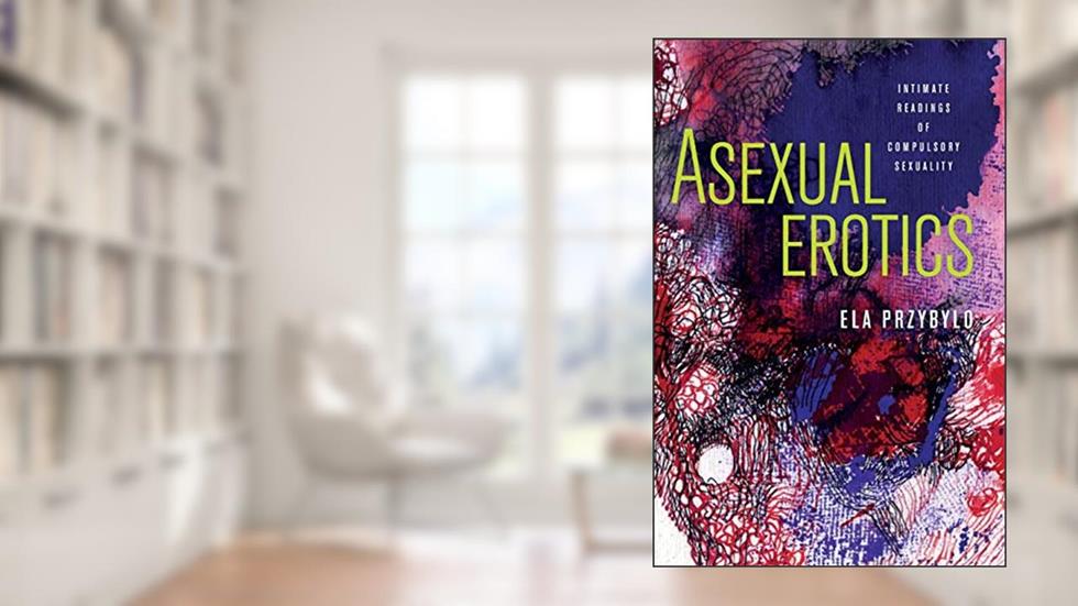 Asexual Erotics: Intimate Readings of Compulsory Sexuality (Abnormativities: Queer/Gender/Embodiment), written by Ela Przybylo