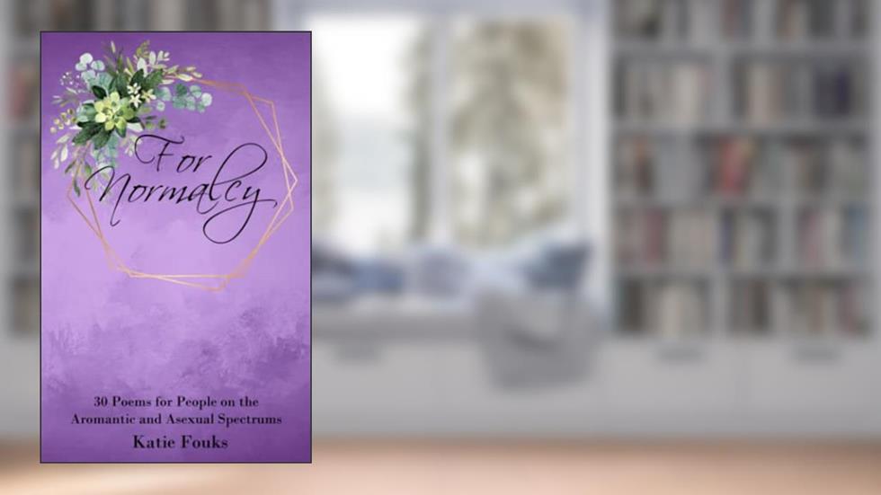 For Normalcy: 30 Poems for People on the Aromantic and Asexual Spectrums, written by Katie Fouks