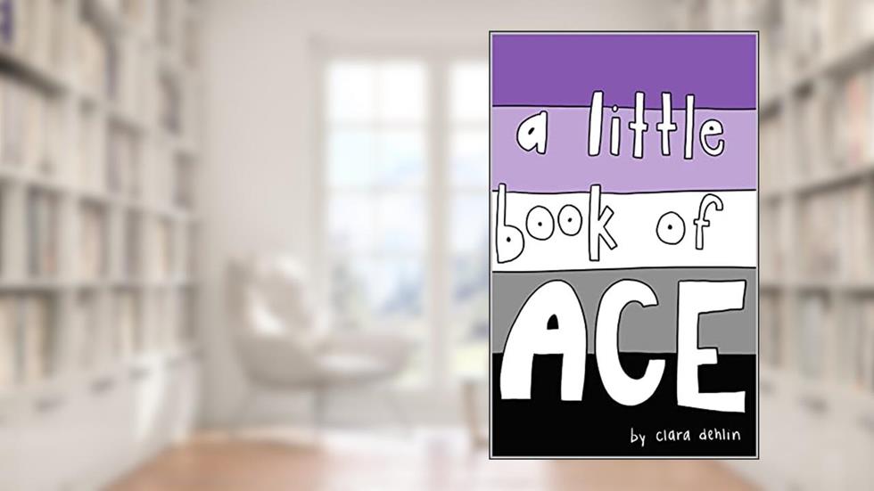 A Little Book of Ace: learning more about asexuality, written by Clara Dehlin