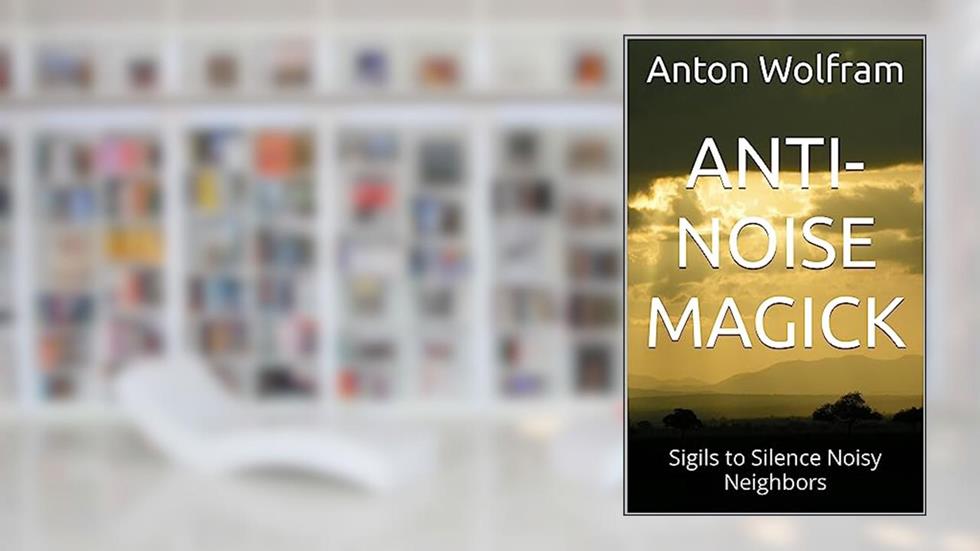 Anti-Noise Magick: Sigils to Silence Noisy Neighbors (Practical Black Magick Book 3), written by Anton Wolfram