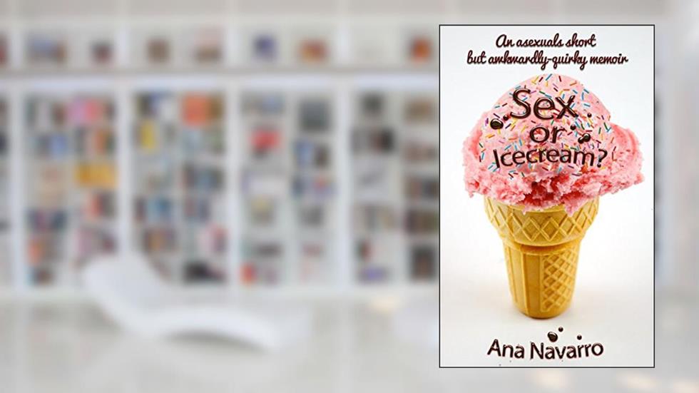 Sex or Ice cream?: Secrets of an Asexual; Asexuality in a Sexed Up World-A Thought-Provoking and Comically Quirky Memoir, written by Ana Navarro