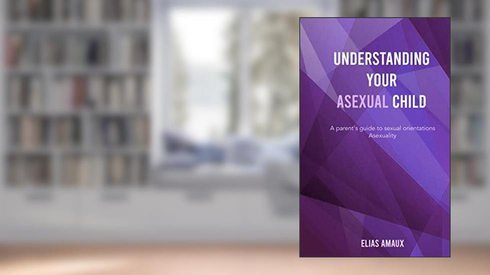 Understanding Your Asexual Child: A parent's guide to sexual orientation - Asexuality, written by Elias Amaux