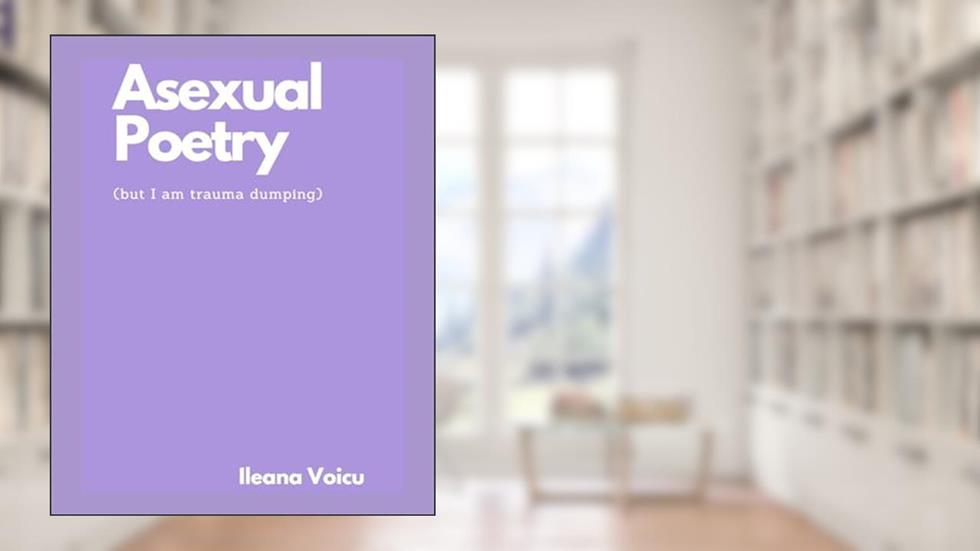 Asexual Poetry (but I am trauma dumping), written by Ileana Voicu