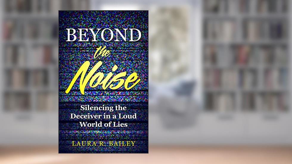 Beyond the Noise: Silencing the Deceiver in a Loud World of Lies, written by Laura Bailey