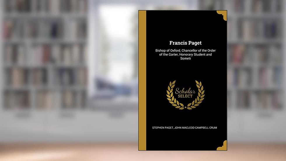 Francis Paget: Bishop of Oxford, Chancellor of the Order of the Garter, Honorary Student and Someti, written by Stephen Paget; John Macleod Campbell Crum