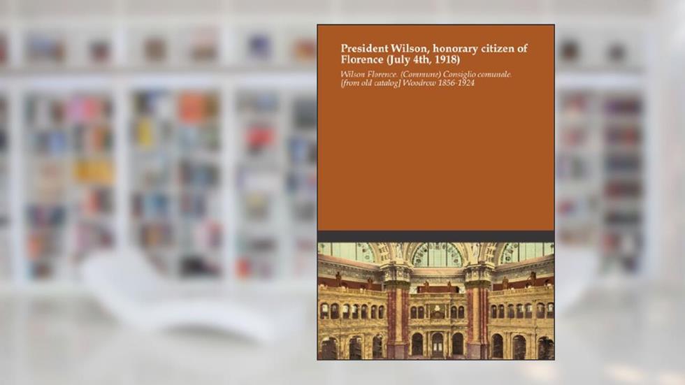 President Wilson, honorary citizen of Florence (July 4th, 1918), written by Wilson Florence. (Commune) Consiglio comunale. [from old catalog] Woodrow 1856-1924