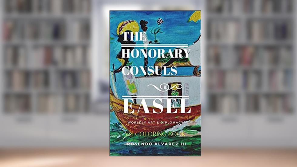 FROM THE HONORARY CONSULS EASEL: WORLDLY ART & DIPLOMACY, written by ROSENDO ÁLVAREZ III