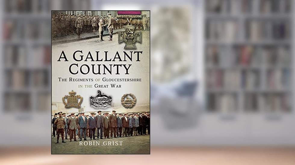 A Gallant County: The Regiments of Gloucestershire in the Great War, written by Robin Grist