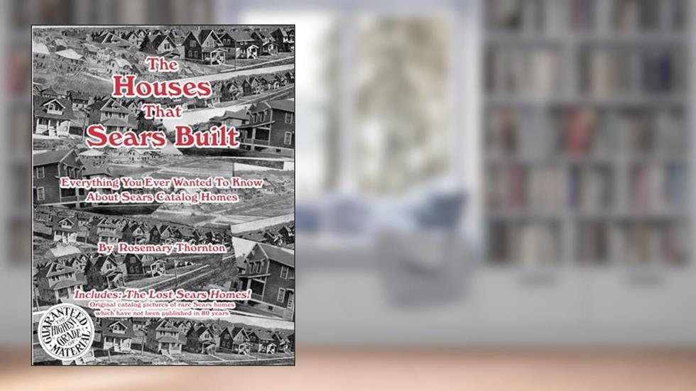 The Houses That Sears Built: Everything You Ever Wanted to Know About Sears Catalog Homes, written by Rosemary Thornton